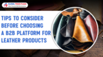 Tips to Consider Before Choosing a B2B Platform For Leather Products