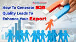How To Generate B2B Quality Leads To Enhance Your Export?