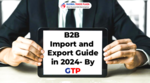 B2B Import and Export Guide in 2024- By GTP